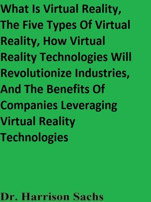 cover image of What Is Virtual Reality, the Five Types of Virtual Reality, How Virtual Reality Technologies Will Revolutionize Industries, and the Benefits of Companies Leveraging Virtual Reality Technologies